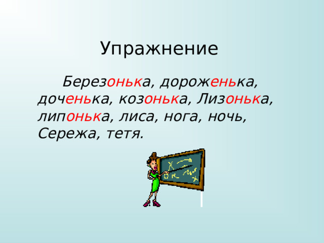 Упражнение  Берез оньк а, дорож ень ка, доч ень ка, коз оньк а, Лиз оньк а, лип оньк а, лиса, нога, ночь, Сережа, тетя. 