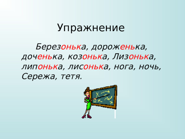 Упражнение  Берез оньк а, дорож ень ка, доч ень ка, коз оньк а, Лиз оньк а, лип оньк а, лис оньк а, нога, ночь, Сережа, тетя. 
