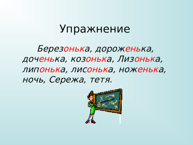 Упражнение  Берез оньк а, дорож ень ка, доч ень ка, коз оньк а, Лиз оньк а, лип оньк а, лис оньк а, нож еньк а, ночь, Сережа, тетя. 