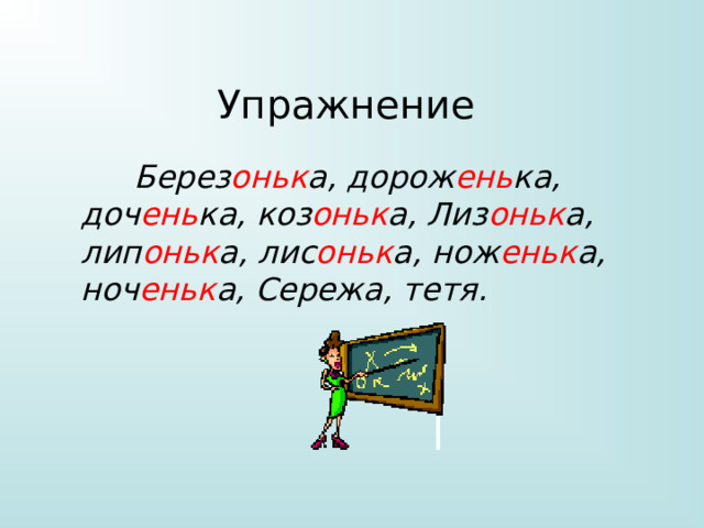 Упражнение  Берез оньк а, дорож ень ка, доч ень ка, коз оньк а, Лиз оньк а, лип оньк а, лис оньк а, нож еньк а, ноч еньк а, Сережа, тетя. 