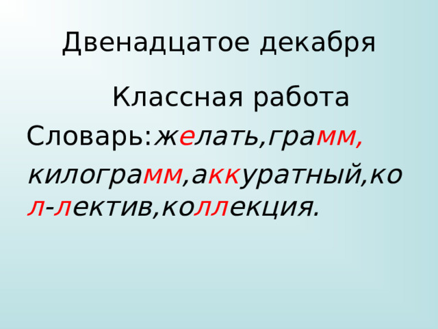 Двенадцатое декабря  Классная работа Словарь: ж е лать,гра мм, килогра мм ,а кк уратный,ко л - л ектив,ко лл екция. 