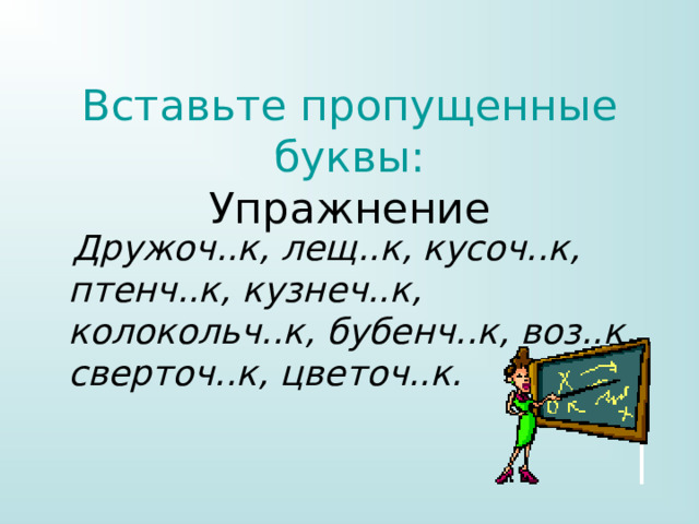 Вставьте пропущенные буквы:  Упражнение  Дружоч..к, лещ..к, кусоч..к, птенч..к, кузнеч..к, колокольч..к, бубенч..к, воз..к, сверточ..к, цветоч..к.   