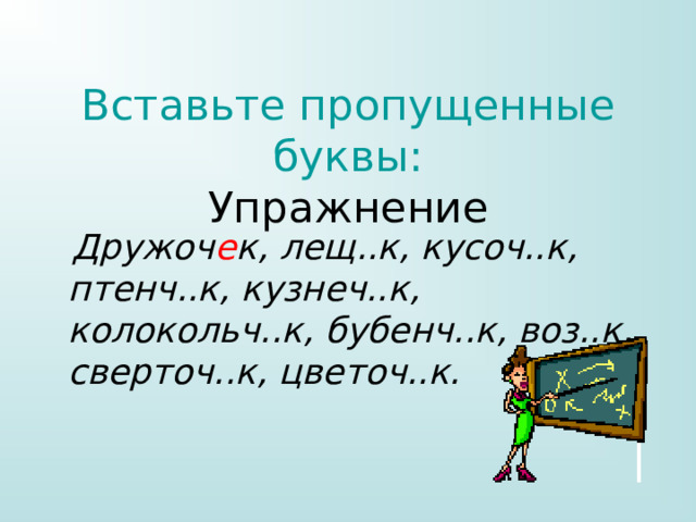 Вставьте пропущенные буквы:  Упражнение  Дружоч е к, лещ..к, кусоч..к, птенч..к, кузнеч..к, колокольч..к, бубенч..к, воз..к, сверточ..к, цветоч..к.   