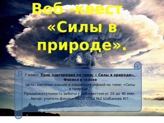 Веб -квест  «Силы в природе».   7 класс. Урок повторения по теме: « Силы в природе». Физика в сказке Цель: систематизация и коррекция знаний по теме: «Силы в природе.