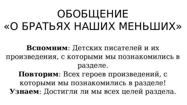 ОБОБЩЕНИЕ «О БРАТЬЯХ НАШИХ МЕНЬШИХ» Вспомним : Детских писателей и их произведения, с которыми мы познакомились в разделе. Повторим : Всех героев произведений, с которыми мы познакомились в разделе! Узнаем : Достигли ли мы всех целей раздела. 