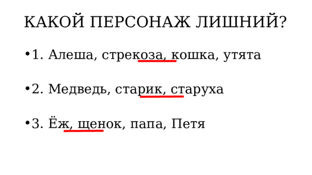 КАКОЙ ПЕРСОНАЖ ЛИШНИЙ? 1. Алеша, стрекоза, кошка, утята 2. Медведь, старик, старуха 3. Ёж, щенок, папа, Петя 