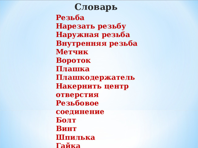 Словарь Резьба Нарезать резьбу Наружная резьба Внутренняя резьба Метчик Вороток Плашка Плашкодержатель Накернить центр отверстия Резьбовое соединение Болт Винт Шпилька Гайка Кернер    