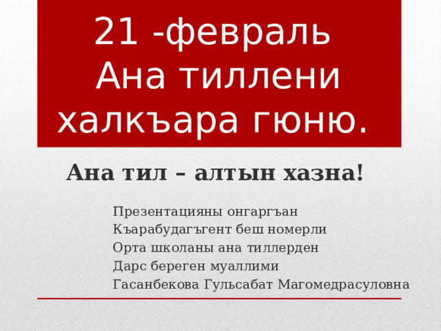 21 -февраль  Ана тиллени халкъара гюню. Ана тил – алтын хазна! Презентацияны онгаргъан Къарабудагъгент беш номерли Орта школаны ана тиллерден Дарс береген муаллими Гасанбекова Гульсабат Магомедрасуловна 