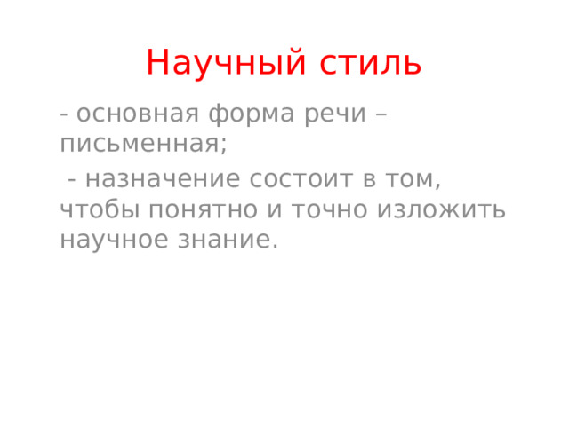 Научный стиль - основная форма речи – письменная;  - назначение состоит в том, чтобы понятно и точно изложить научное знание. 