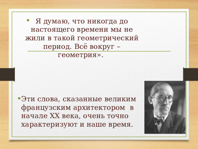 Я думаю, что никогда до настоящего времени мы не жили в такой геометрический период. Всё вокруг – геометрия». Эти слова, сказанные великим французским архитектором в начале ХХ века, очень точно характеризуют и наше время. 
