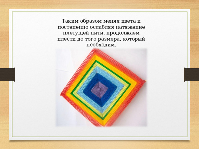 Таким образом меняя цвета и постепенно ослабляя натяжение плетущей нити, продолжаем плести до того размера, который необходим. 