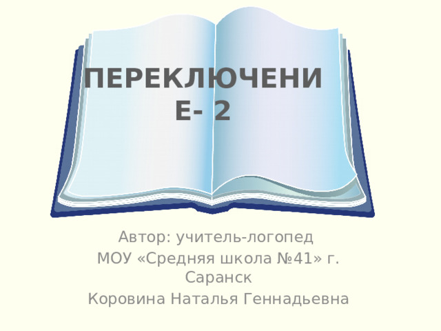 ПЕРЕКЛЮЧЕНИЕ- 2 Автор: учитель-логопед МОУ «Средняя школа №41» г. Саранск Коровина Наталья Геннадьевна 