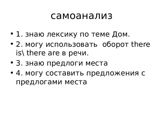 самоанализ 1. знаю лексику по теме Дом. 2. могу использовать оборот there is\ there are в речи. 3. знаю предлоги места 4. могу составить предложения с предлогами места 