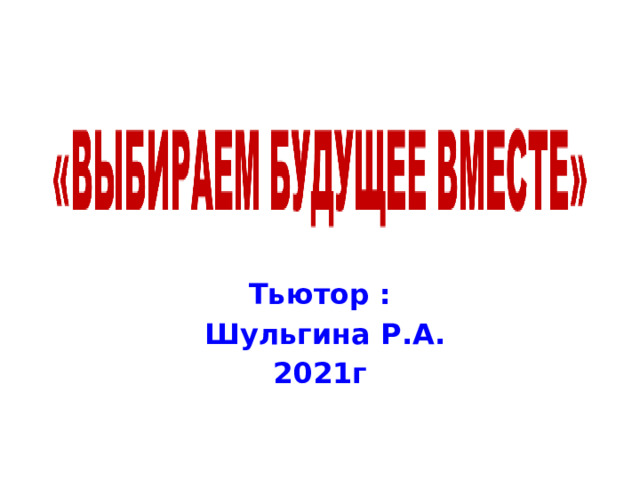 Тьютор :  Шульгина Р.А. 2021г 