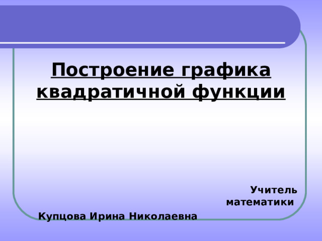 Построение графика квадратичной функции  Учитель математики Купцова Ирина Николаевна 