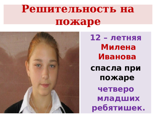 Решительность на пожаре 12 – летняя Милена Иванова спасла при пожаре четверо младших ребятишек. 