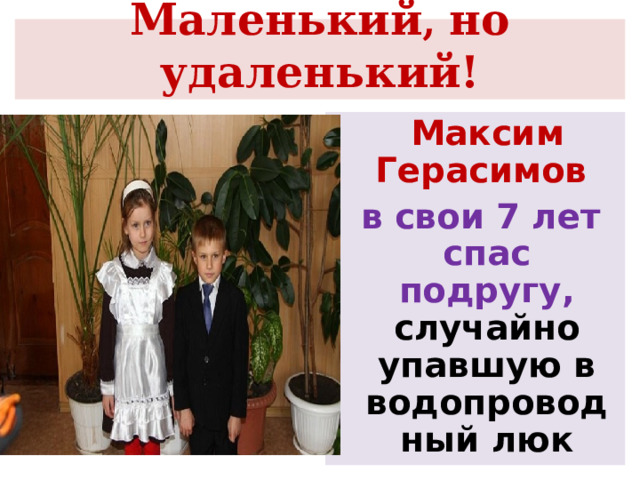  Маленький , но удаленький!    Максим Герасимов  в свои 7 лет спас  подругу, случайно упавшую в водопроводный люк 