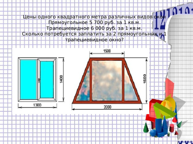 Цены одного квадратного метра различных видов окон  Прямоугольное 5 700 руб. за 1 кв.м.  Трапециевидное 6 000 руб. за 1 кв.м.  Сколько потребуется заплатить за 2 прямоугольных и 1 трапециевидное окно? 