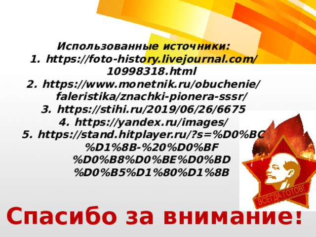 Использованные источники: https://foto-history.livejournal.com/10998318.html https://www.monetnik.ru/obuchenie/faleristika/znachki-pionera-sssr/ https://stihi.ru/2019/06/26/6675 https://yandex.ru/images/ https://stand.hitplayer.ru/?s=%D0%BC%D1%8B-%20%D0%BF%D0%B8%D0%BE%D0%BD%D0%B5%D1%80%D1%8B    Спасибо за внимание! 
