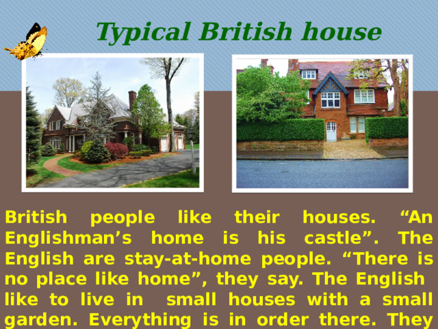 Typical British house British people like their houses. “An Englishman’s home is his castle”. The English are stay-at-home people. “There is no place like home”, they say. The English like to live in small houses with a small garden. Everything is in order there. They trim their lawns, trees and bushes. 