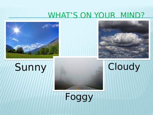  What’s on your mind? Sunny Cloudy Foggy 