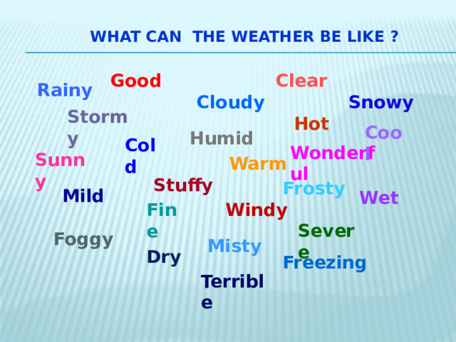  What can the weather be like ?   Good Clear   Rainy Snowy Cloudy Stormy Hot Cool Humid Cold Wonderful Sunny Warm Stuffy Frosty  Mild Wet Fine Windy   Severe  Foggy Misty Dry  Freezing Terrible 