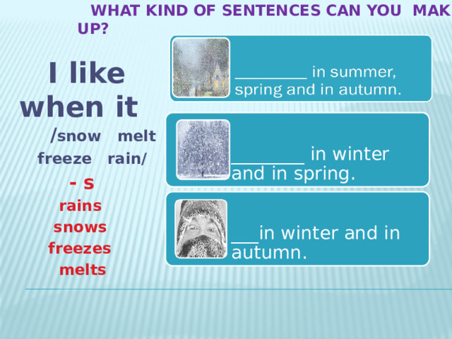  What kind of sentences can you make UP?  I like when it / snow melt  freeze rain/   - s  rains  snows  freezes  melts ________ in winter and in spring. ___in winter and in autumn. 