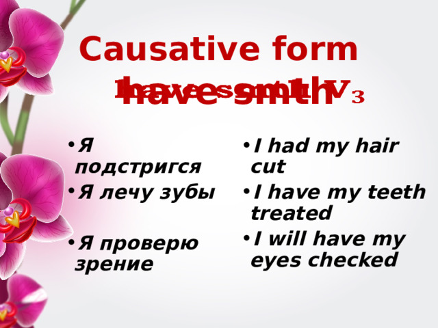 Causative form have smth   Я подстригся Я лечу зубы  Я проверю зрение I had my hair cut I have my teeth treated I will have my eyes checked 