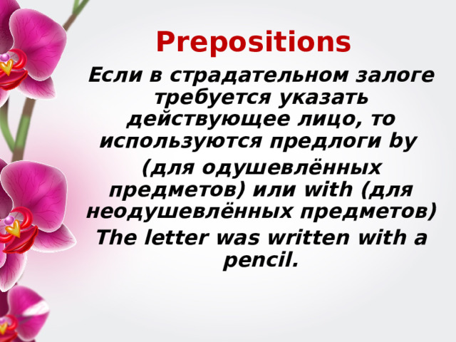 Prepositions Если в страдательном залоге требуется указать действующее лицо, то используются предлоги by (для одушевлённых предметов) или with (для неодушевлённых предметов) The letter was written with a pencil.  