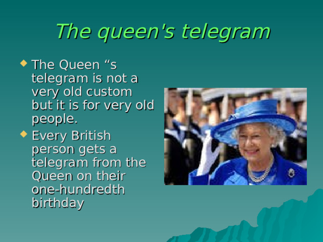 The queen's telegram The Queen “s telegram is not a very old custom but it is for very old people. Every British person gets a telegram from the Queen on their one-hundredth birthday 