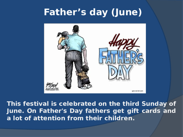 Father’s day (June) This festival is celebrated on the third Sunday of June. On Father's Day fathers get gift cards and a lot of attention from their children. 