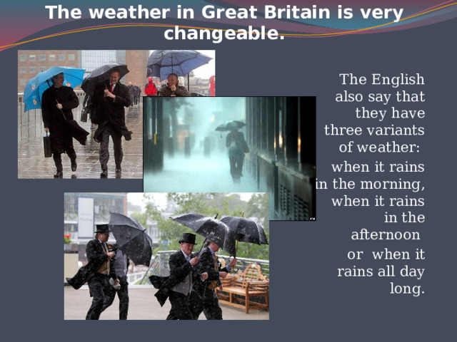 The weather in Great Britain is very changeable.   The English also say that they have three variants of weather: when it rains in the morning, when it rains in the afternoon or when it rains all day long.   