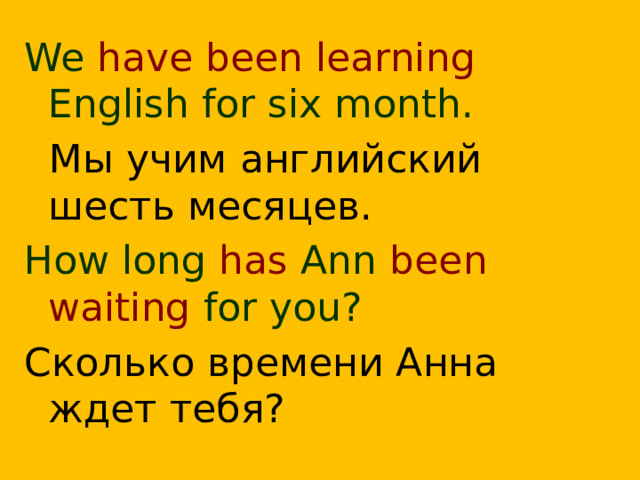 We have been learning English for six month.  Мы учим английский шесть месяцев. How long has Ann been waiting for you? Сколько времени Анна ждет тебя?  