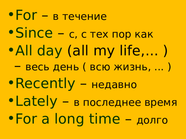 For – в течение Since – с, с тех пор как All day (all my life,... ) – весь день ( всю жизнь, ... ) Recently – недавно Lately – в последнее время For a long time – долго  