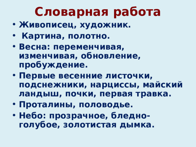 Словарная работа Живописец, художник.  Картина, полотно. Весна: переменчивая, изменчивая, обновление, пробуждение. Первые весенние листочки, подснежники, нарциссы, майский ландыш, почки, первая травка. Проталины, половодье. Небо: прозрачное, бледно-голубое, золотистая дымка. 