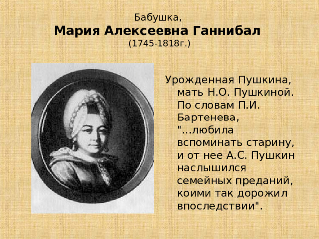 Бабушка,  Мария Алексеевна Ганнибал  (1745-1818г.) Урожденная Пушкина, мать Н.О. Пушкиной. По словам П.И. Бартенева, 