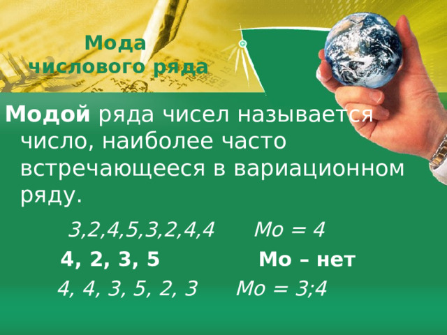 Мода  числового ряда Модой ряда чисел называется число, наиболее часто встречающееся в вариационном ряду.  3 ,2,4,5,3,2,4,4 Мо = 4  4 , 2, 3, 5 Мо – нет  4, 4, 3, 5, 2, 3 Мо = 3;4 