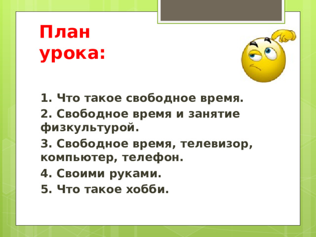 План урока: 1. Что такое свободное время. 2. Свободное время и занятие физкультурой. 3. Свободное время, телевизор, компьютер, телефон. 4. Своими руками. 5. Что такое хобби. 