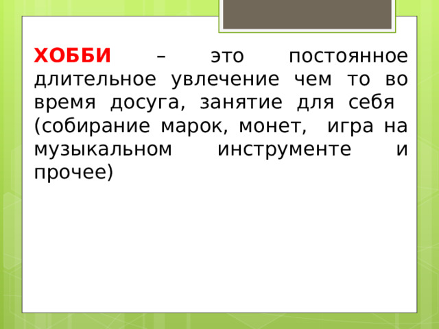 ХОББИ – это постоянное длительное увлечение чем то во время досуга, занятие для себя (собирание марок, монет, игра на музыкальном инструменте и прочее) 