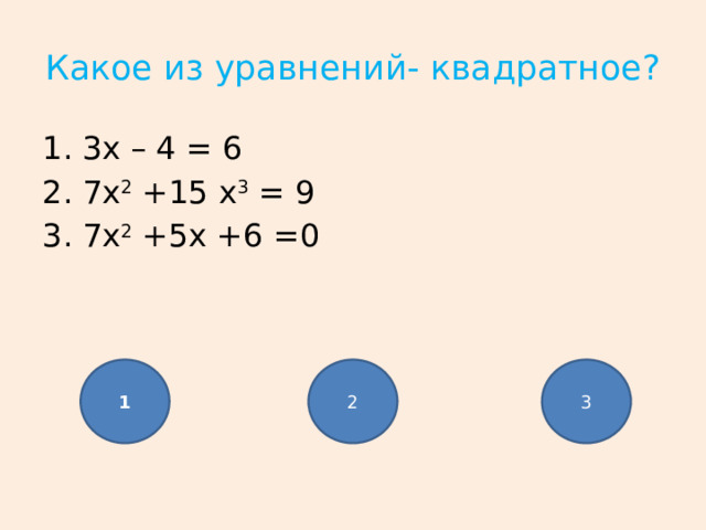 Какое из уравнений- квадратное? 3x – 4 = 6 7x 2 +15 x 3 = 9 7x 2 +5x +6 =0 1 2 3 