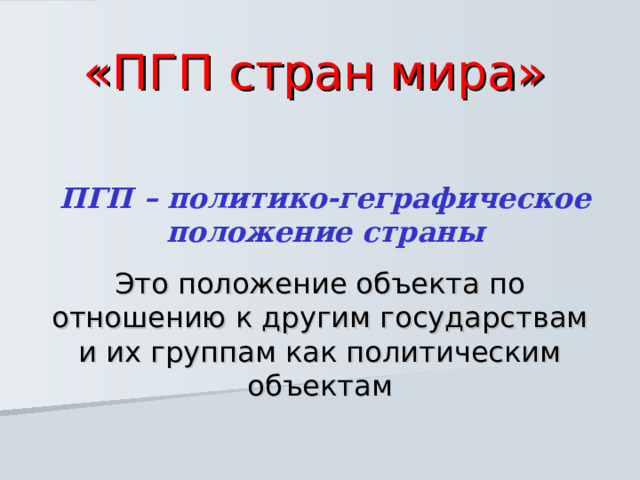  «ПГП стран мира» ПГП – политико-геграфическое положение страны Это положение объекта по отношению к другим государствам и их группам как политическим объектам 