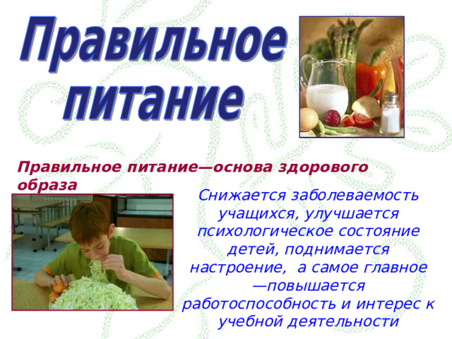 Правильное питание—основа здорового образа  Снижается заболеваемость учащихся, улучшается психологическое состояние детей, поднимается настроение,  а самое главное —повышается работоспособность и интерес к учебной деятельности 