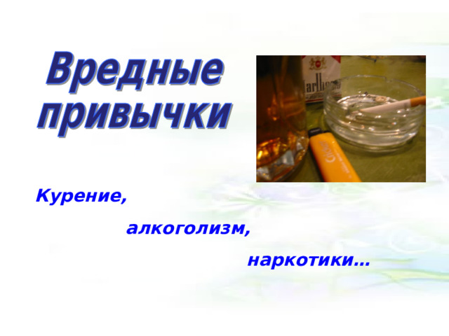 Курение,  алкоголизм,  наркотики…  