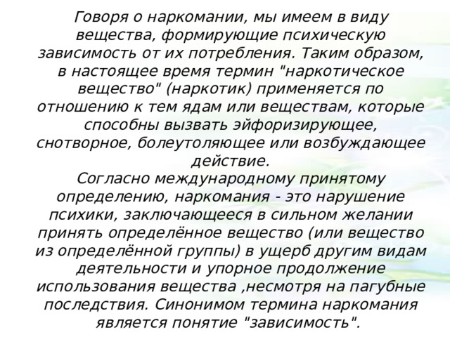 Говоря о наркомании, мы имеем в виду вещества, формирующие психическую зависимость от их потребления. Таким образом, в настоящее время термин 
