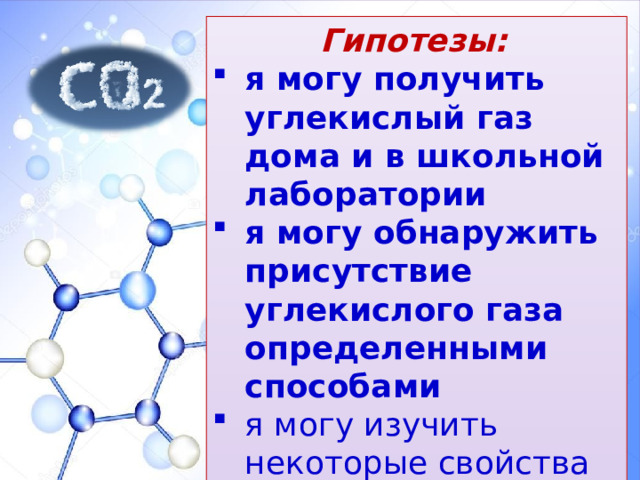 Гипотезы:  я могу получить углекислый газ дома и в школьной лаборатории я могу обнаружить присутствие углекислого газа определенными способами я могу изучить некоторые свойства углекислого газа экспериментально    