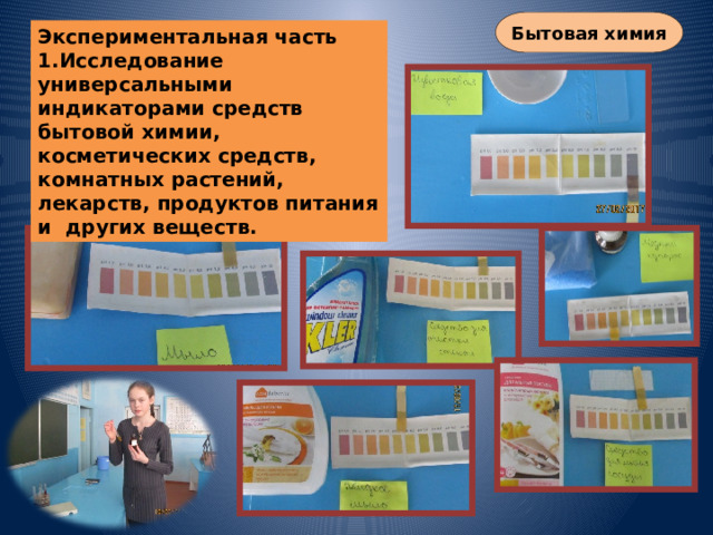 Бытовая химия Экспериментальная часть 1.Исследование универсальными индикаторами средств бытовой химии, косметических средств, комнатных растений, лекарств, продуктов питания и других веществ. 