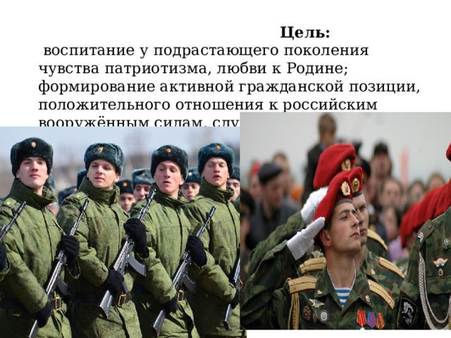  Цель:   воспитание у подрастающего поколения чувства патриотизма, любви к Родине; формирование активной гражданской позиции, положительного отношения к российским вооружённым силам, службе в армии. 