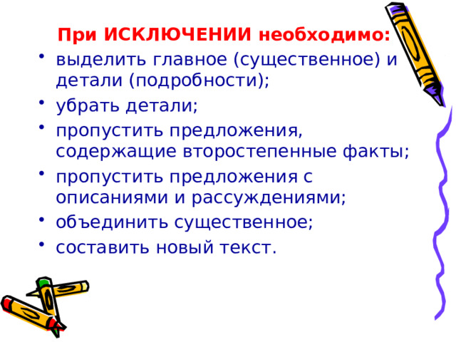  При ИСКЛЮЧЕНИИ необходимо: выделить главное (существенное) и детали (подробности); убрать детали; пропустить предложения, содержащие второстепенные факты; пропустить предложения с описаниями и рассуждениями; объединить существенное; составить новый текст. 