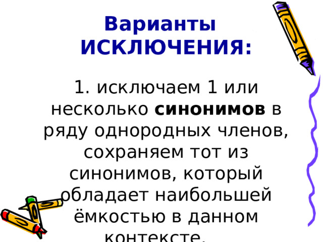 Варианты ИСКЛЮЧЕНИЯ:   1. исключаем 1 или несколько синонимов в ряду однородных членов, сохраняем тот из синонимов, который обладает наибольшей ёмкостью в данном контексте.     