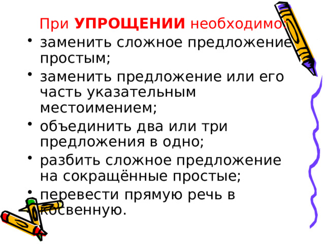  При УПРОЩЕНИИ необходимо:  заменить сложное предложение простым; заменить предложение или его часть указательным местоимением; объединить два или три предложения в одно; разбить сложное предложение на сокращённые простые; перевести прямую речь в косвенную. 